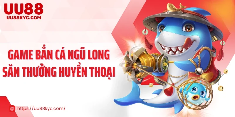 Game bắn cá ngũ long săn thưởng huyền thoại