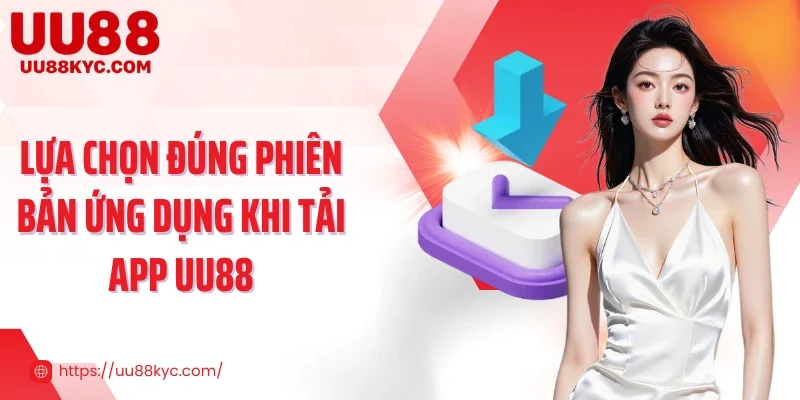 Lựa chọn đúng phiên bản ứng dụng khi tải app UU88